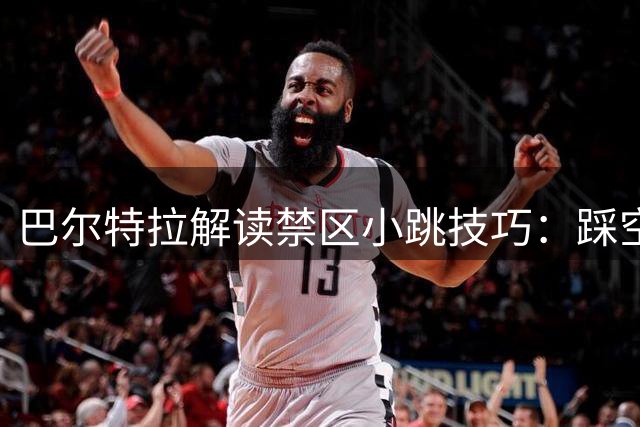 巴尔特拉解读禁区小跳技巧：踩空不犯规